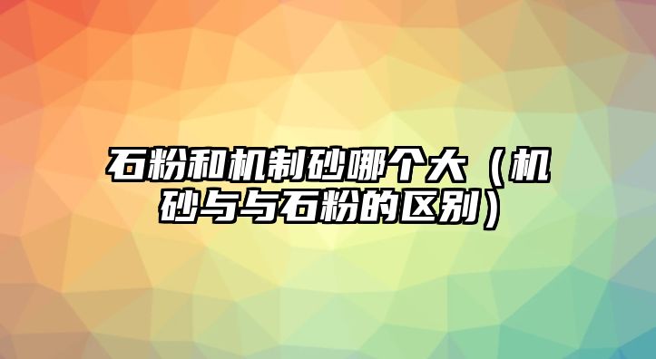 石粉和機制砂哪個大（機砂與與石粉的區別）