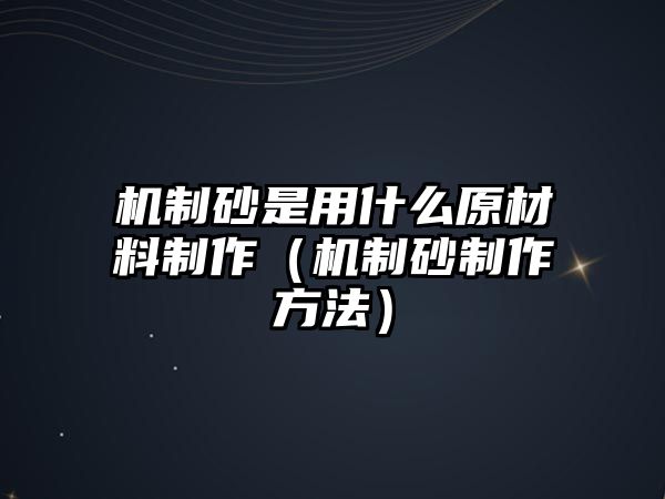 機(jī)制砂是用什么原材料制作（機(jī)制砂制作方法）