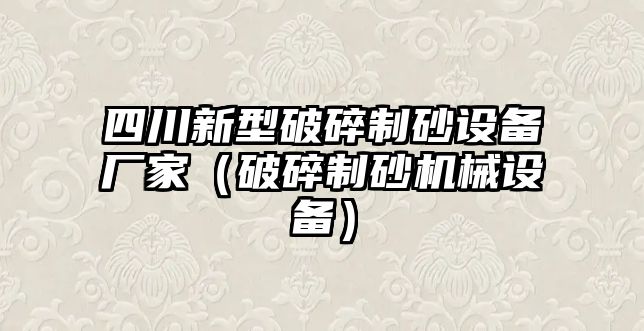 四川新型破碎制砂設備廠家（破碎制砂機械設備）