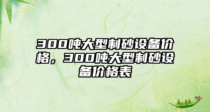 300噸大型制砂設備價格，300噸大型制砂設備價格表