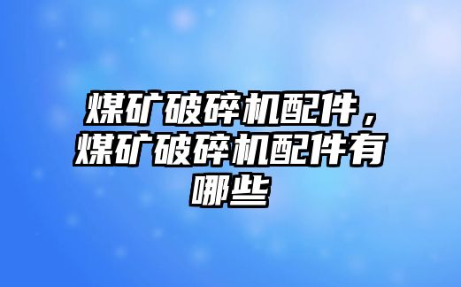 煤礦破碎機配件，煤礦破碎機配件有哪些