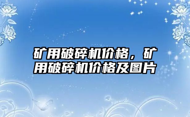 礦用破碎機價格，礦用破碎機價格及圖片