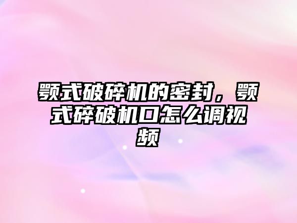 顎式破碎機的密封，顎式碎破機口怎么調視頻