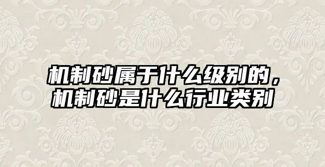 機制砂屬于什么級別的，機制砂是什么行業類別