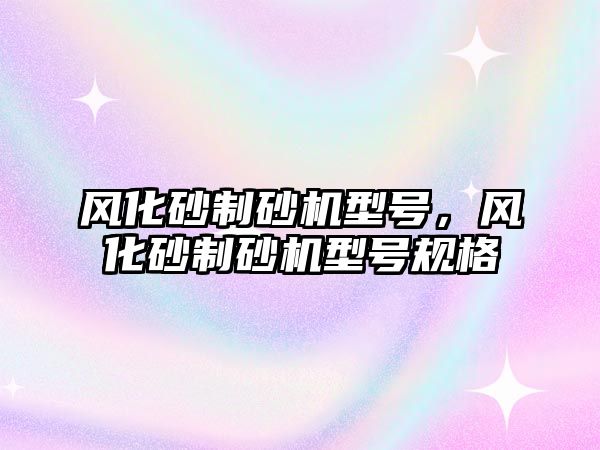 風化砂制砂機型號，風化砂制砂機型號規格