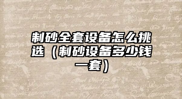 制砂全套設備怎么挑選（制砂設備多少錢一套）