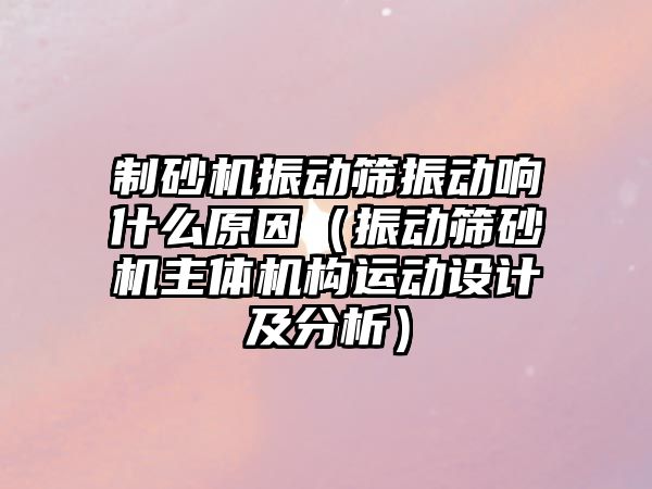 制砂機振動篩振動響什么原因（振動篩砂機主體機構運動設計及分析）