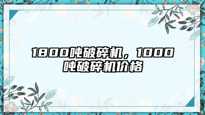 1800噸破碎機，1000噸破碎機價格