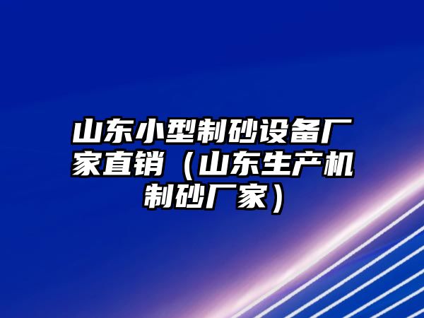 山東小型制砂設備廠家直銷（山東生產機制砂廠家）