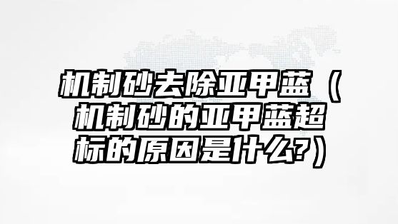 機制砂去除亞甲藍（機制砂的亞甲藍超標的原因是什么?）