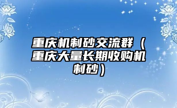 重慶機制砂交流群（重慶大量長期收購機制砂）