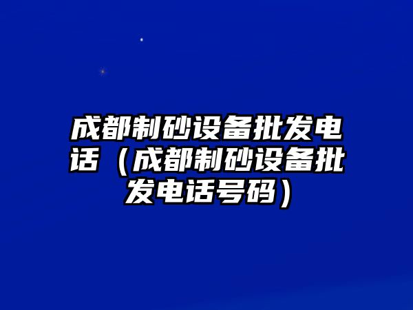 成都制砂設備批發電話（成都制砂設備批發電話號碼）