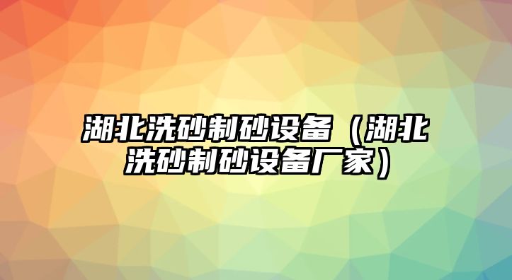 湖北洗砂制砂設(shè)備（湖北洗砂制砂設(shè)備廠家）