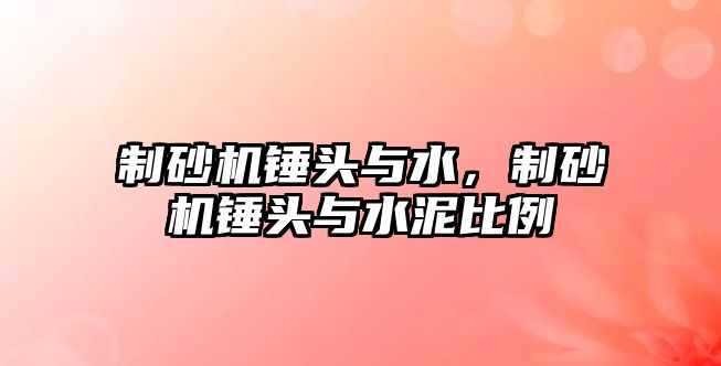 制砂機錘頭與水，制砂機錘頭與水泥比例