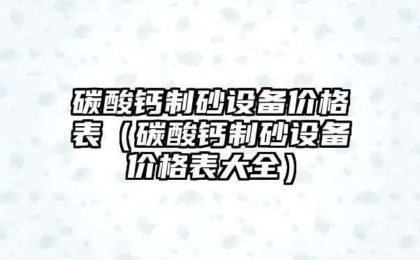 碳酸鈣制砂設(shè)備價格表（碳酸鈣制砂設(shè)備價格表大全）