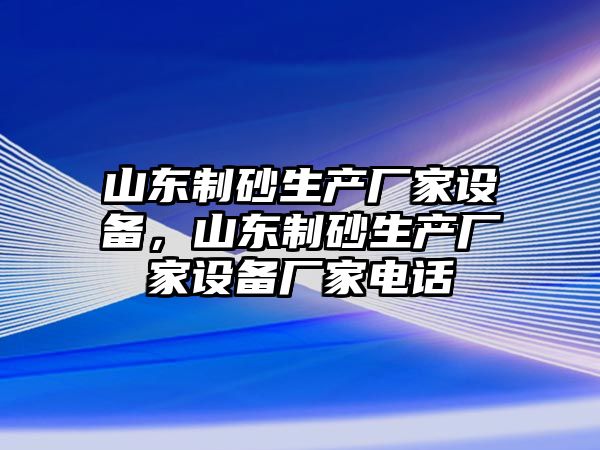 山東制砂生產(chǎn)廠家設(shè)備，山東制砂生產(chǎn)廠家設(shè)備廠家電話