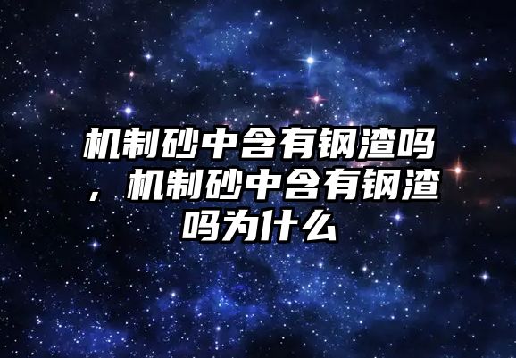 機制砂中含有鋼渣嗎，機制砂中含有鋼渣嗎為什么