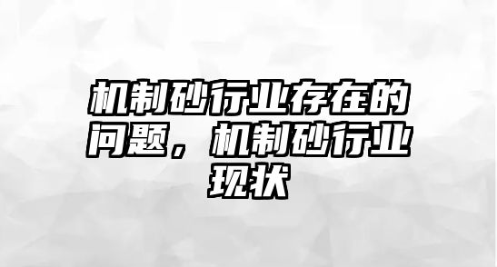 機制砂行業(yè)存在的問題，機制砂行業(yè)現(xiàn)狀