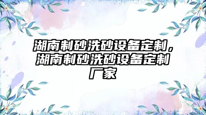 湖南制砂洗砂設(shè)備定制，湖南制砂洗砂設(shè)備定制廠家