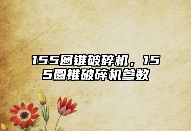 155圓錐破碎機，155圓錐破碎機參數