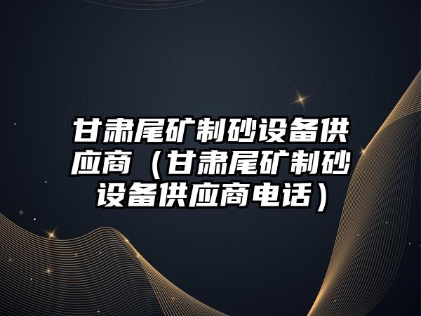 甘肅尾礦制砂設備供應商（甘肅尾礦制砂設備供應商電話）