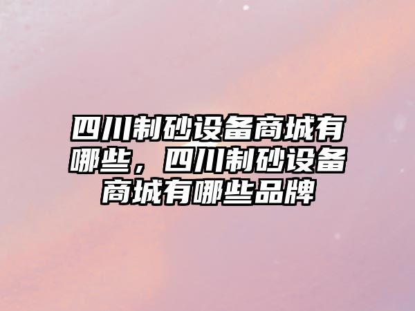 四川制砂設(shè)備商城有哪些，四川制砂設(shè)備商城有哪些品牌