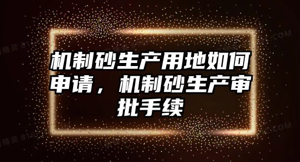 機制砂生產用地如何申請，機制砂生產審批手續