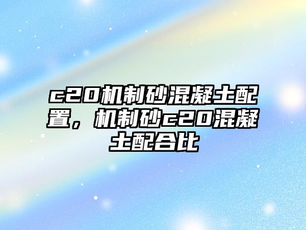 c20機制砂混凝土配置，機制砂c20混凝土配合比