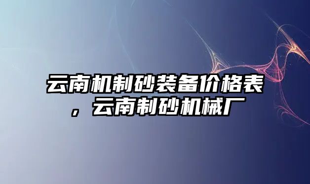 云南機(jī)制砂裝備價(jià)格表，云南制砂機(jī)械廠