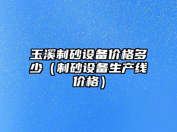 玉溪制砂設備價格多少（制砂設備生產線價格）