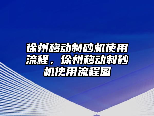 徐州移動制砂機使用流程，徐州移動制砂機使用流程圖