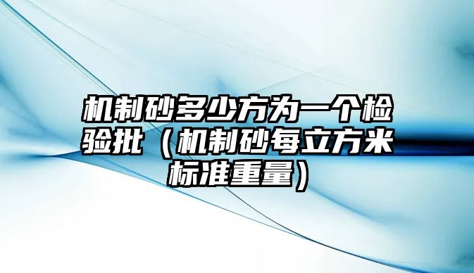 機(jī)制砂多少方為一個(gè)檢驗(yàn)批（機(jī)制砂每立方米標(biāo)準(zhǔn)重量）