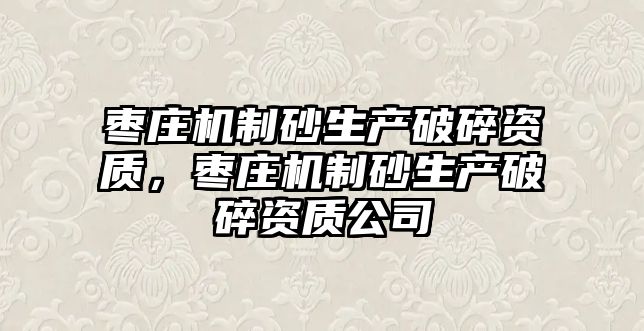 棗莊機制砂生產破碎資質，棗莊機制砂生產破碎資質公司