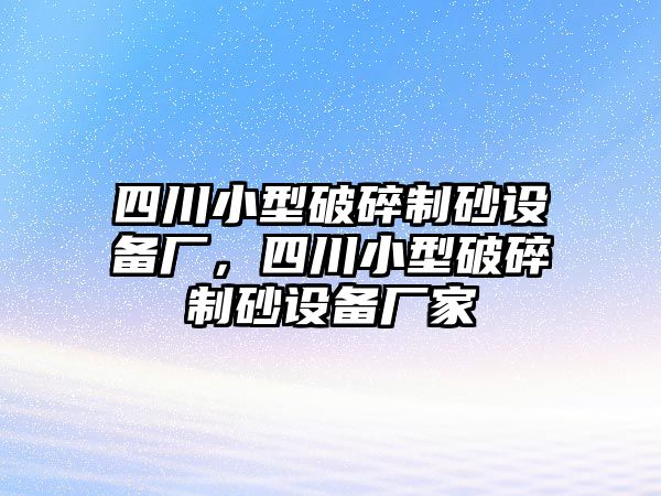 四川小型破碎制砂設備廠，四川小型破碎制砂設備廠家