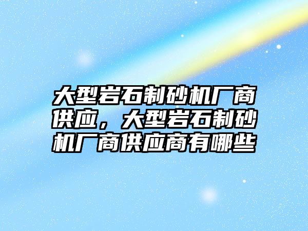 大型巖石制砂機廠商供應，大型巖石制砂機廠商供應商有哪些