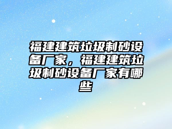 福建建筑垃圾制砂設(shè)備廠家，福建建筑垃圾制砂設(shè)備廠家有哪些