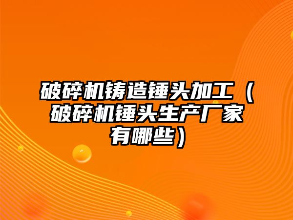 破碎機鑄造錘頭加工（破碎機錘頭生產廠家有哪些）