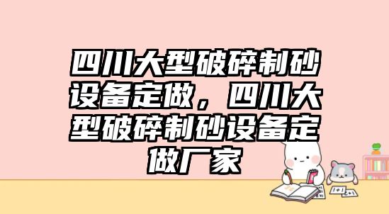 四川大型破碎制砂設(shè)備定做，四川大型破碎制砂設(shè)備定做廠家