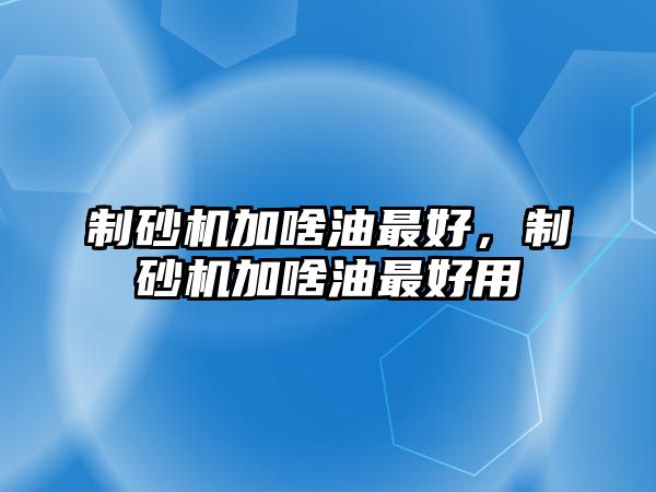 制砂機加啥油最好，制砂機加啥油最好用