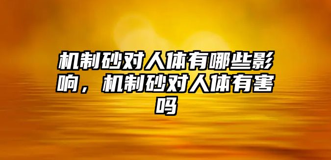 機(jī)制砂對(duì)人體有哪些影響，機(jī)制砂對(duì)人體有害嗎