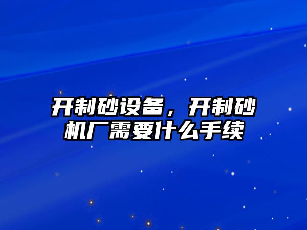 開制砂設備，開制砂機廠需要什么手續