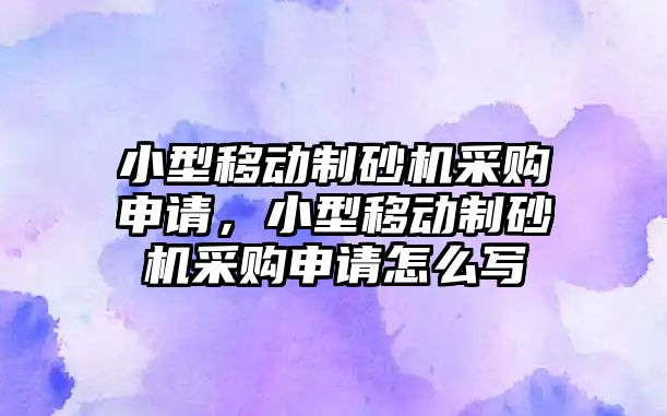 小型移動制砂機采購申請，小型移動制砂機采購申請怎么寫