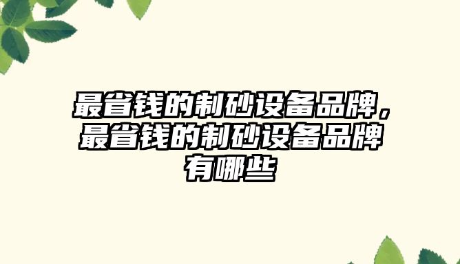 最省錢的制砂設備品牌，最省錢的制砂設備品牌有哪些