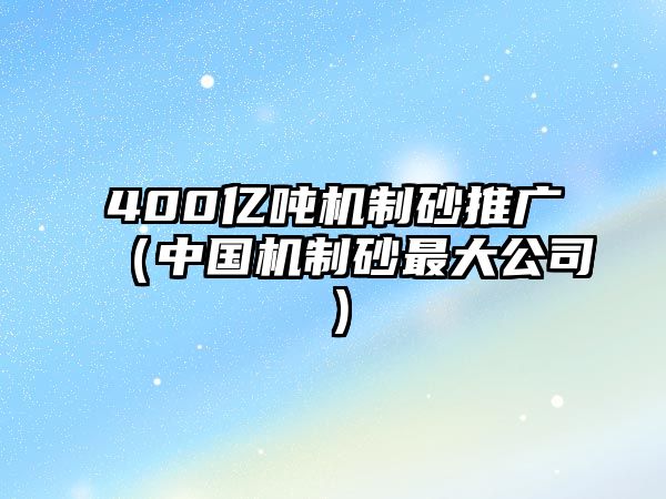 400億噸機制砂推廣（中國機制砂最大公司）