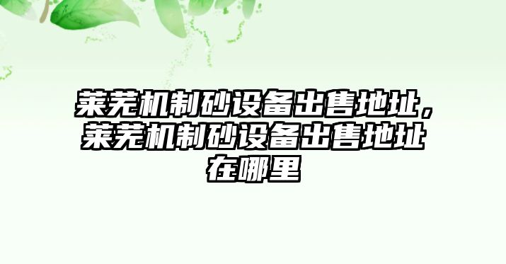 萊蕪機制砂設備出售地址，萊蕪機制砂設備出售地址在哪里