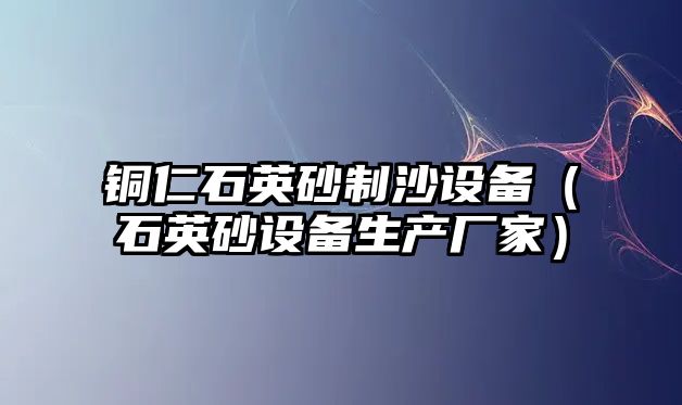 銅仁石英砂制沙設備（石英砂設備生產廠家）