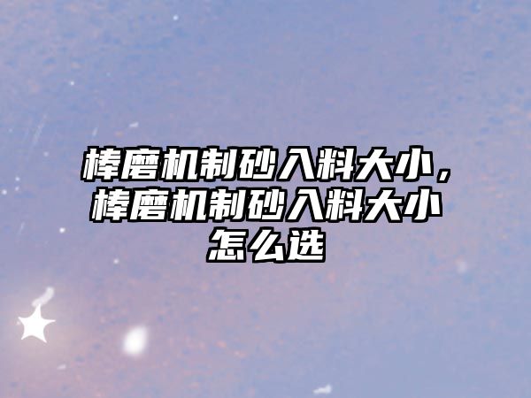 棒磨機(jī)制砂入料大小，棒磨機(jī)制砂入料大小怎么選