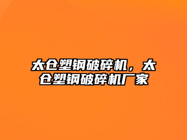 太倉塑鋼破碎機，太倉塑鋼破碎機廠家