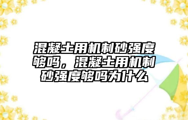 混凝土用機制砂強度夠嗎，混凝土用機制砂強度夠嗎為什么