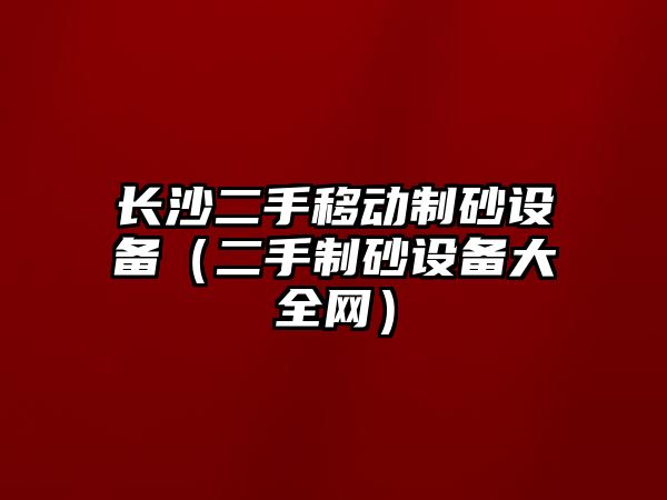 長沙二手移動制砂設備（二手制砂設備大全網）